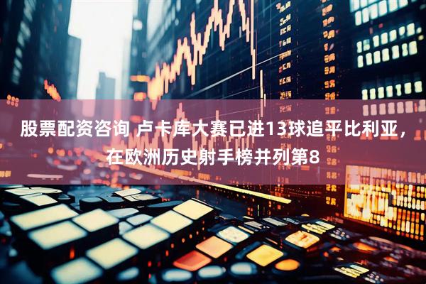 股票配资咨询 卢卡库大赛已进13球追平比利亚，在欧洲历史射手榜并列第8