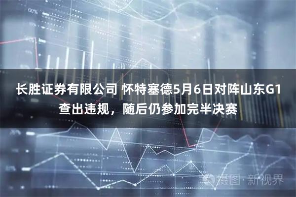 长胜证券有限公司 怀特塞德5月6日对阵山东G1查出违规，随后仍参加完半决赛